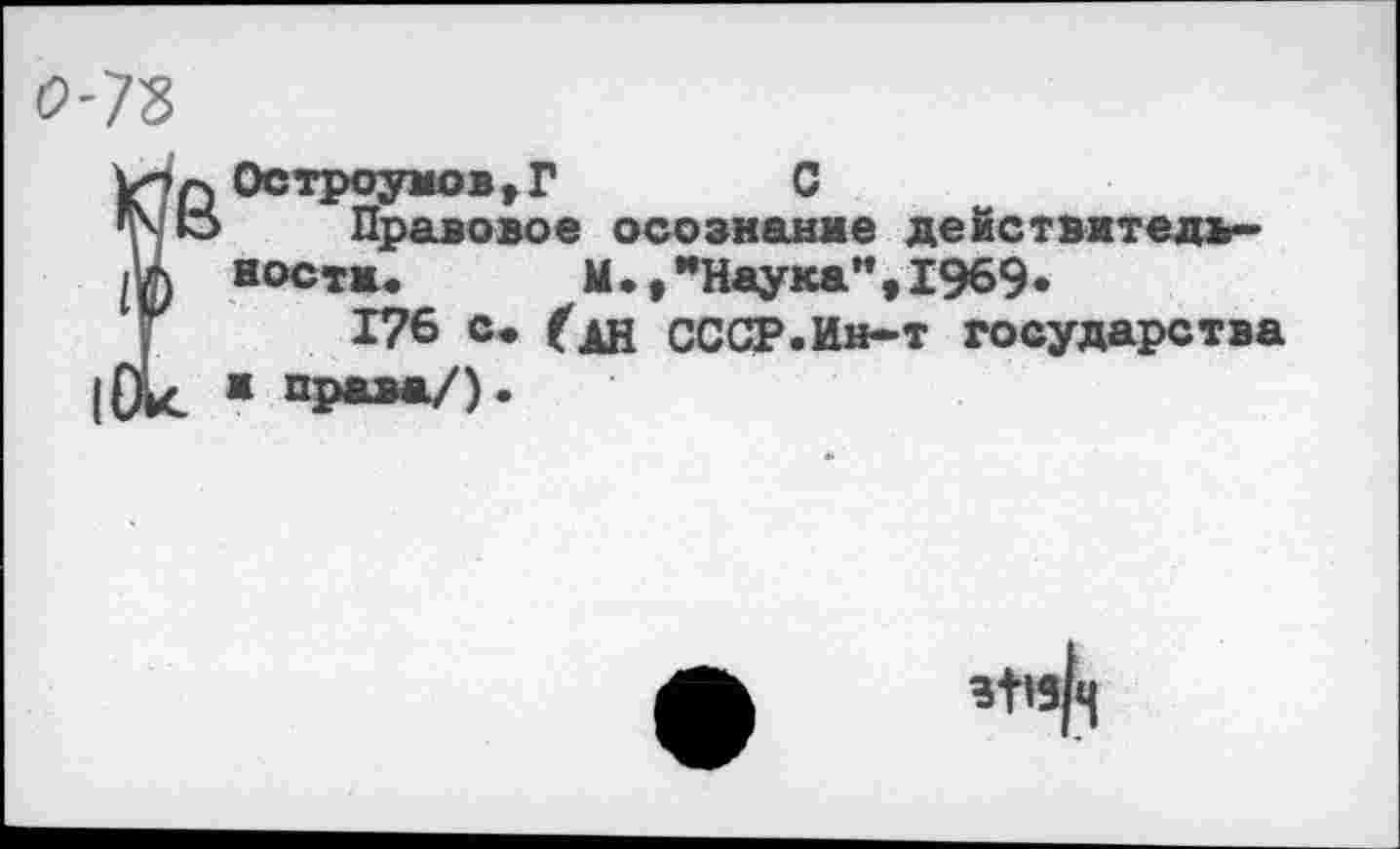 ﻿о-7Ъ
!-) Остроумов,Г	С
3 Правовое осознание действительности. М.,"Наука",1969«
176 ©♦ СССР.Ин-т государства ж права/).
